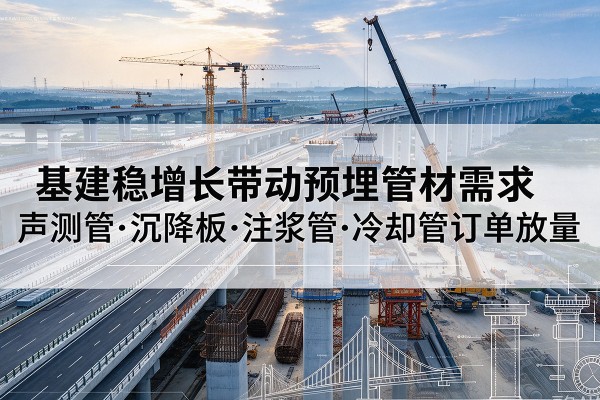 资溪基建稳增长带动预埋监测管材需求,声测管、沉降板、注浆管订单持续放量